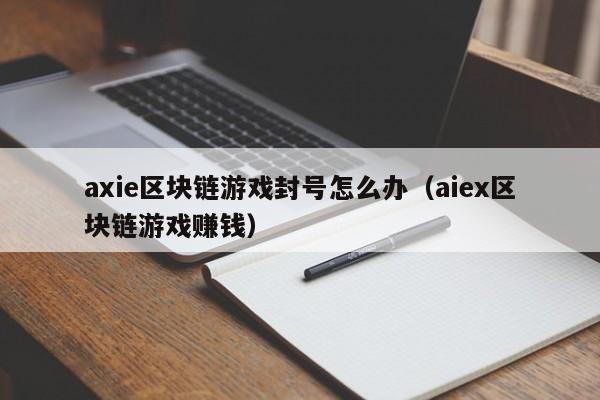 axie区块链游戏封号怎么办（aiex区块链游戏赚钱）