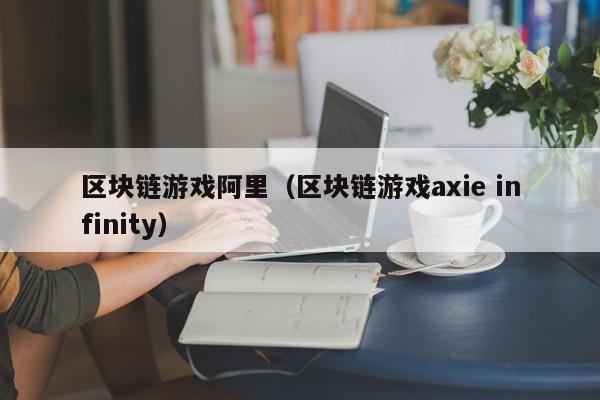 区块链游戏阿里（区块链游戏axie infinity）