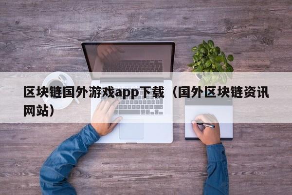 区块链国外游戏app下载（国外区块链资讯网站）