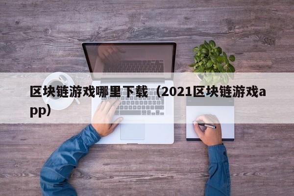 区块链游戏哪里下载（2021区块链游戏app）