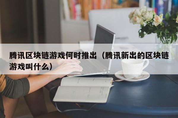 腾讯区块链游戏何时推出（腾讯新出的区块链游戏叫什么）