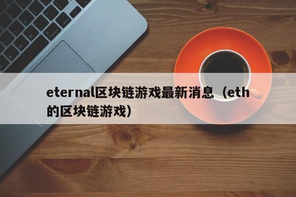 eternal区块链游戏最新消息（eth的区块链游戏）