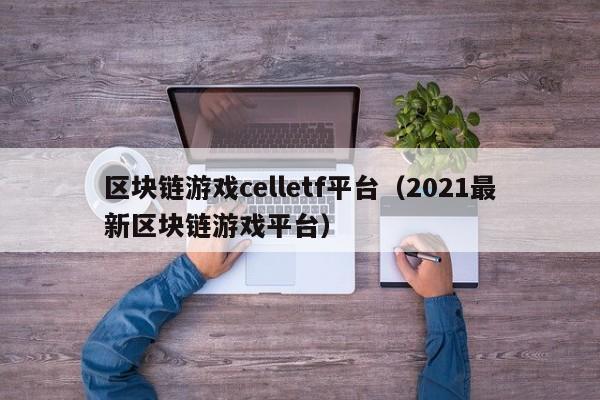 区块链游戏celletf平台(2021最新区块链游戏平台)