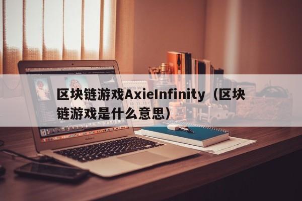 区块链游戏AxieInfinity（区块链游戏是什么意思）