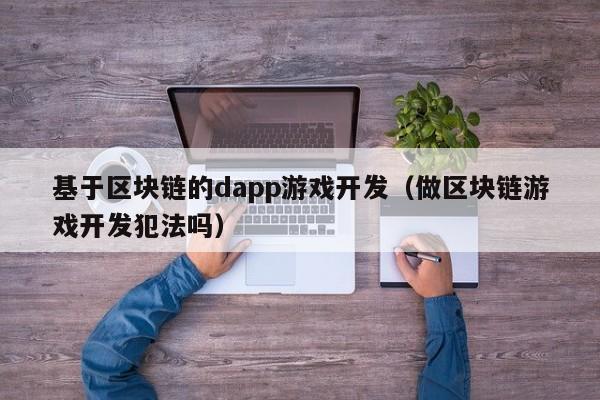 基于区块链的dapp游戏开发(做区块链游戏开发犯法吗)