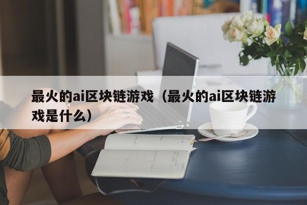 最火的ai区块链游戏（最火的ai区块链游戏是什么）