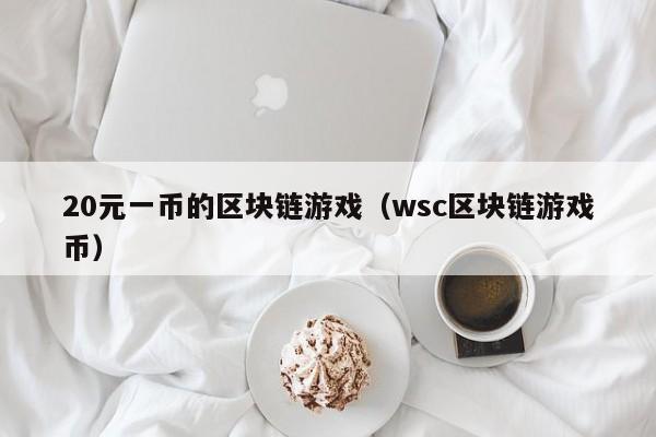 20元一币的区块链游戏（wsc区块链游戏币）
