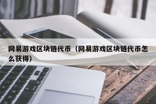 网易游戏区块链代币（网易游戏区块链代币怎么获得）