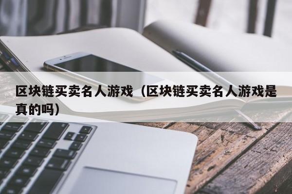 区块链买卖名人游戏（区块链买卖名人游戏是真的吗）