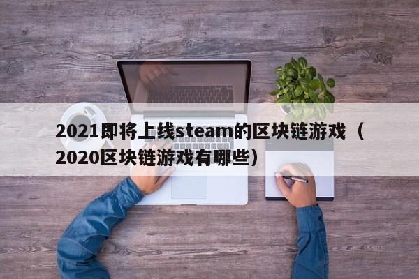 2021即将上线steam的区块链游戏（2020区块链游戏有哪些）