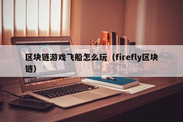 区块链游戏飞船怎么玩(firefly区块链)