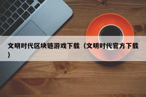 文明时代区块链游戏下载（文明时代官方下载）