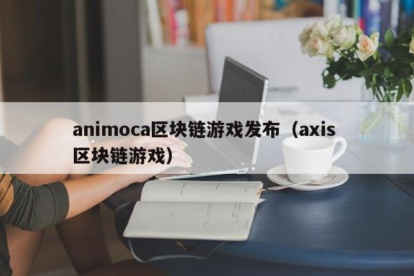 animoca区块链游戏发布（axis 区块链游戏）