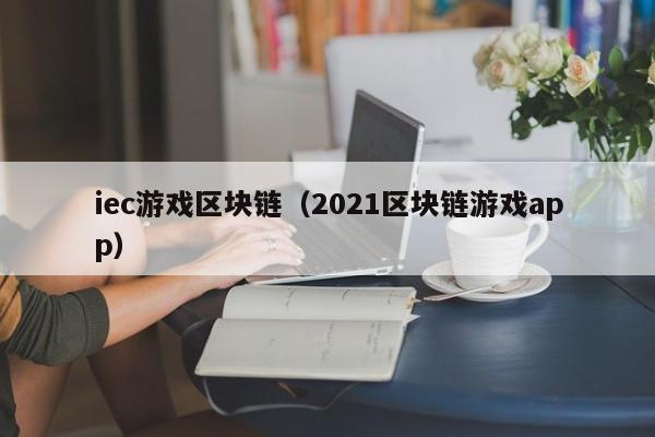iec游戏区块链（2021区块链游戏app）