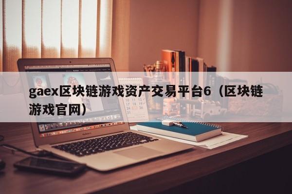 gaex区块链游戏资产交易平台6（区块链游戏官网）