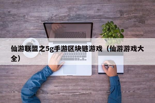 仙游联盟之5g手游区块链游戏(仙游游戏大全)