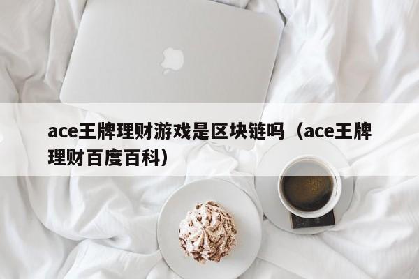 ace王牌理财游戏是区块链吗（ace王牌理财百度百科）