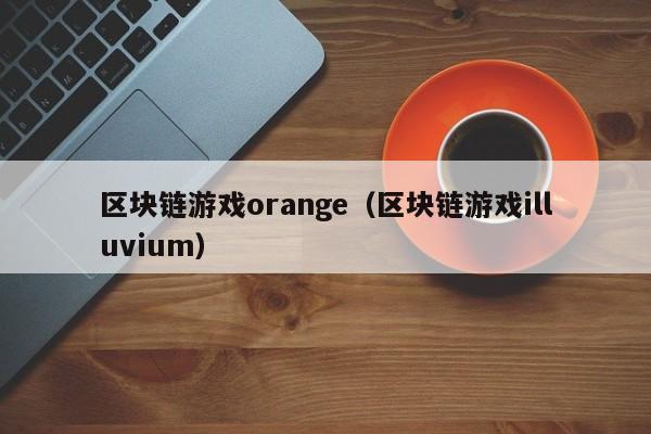 区块链游戏orange（区块链游戏illuvium）