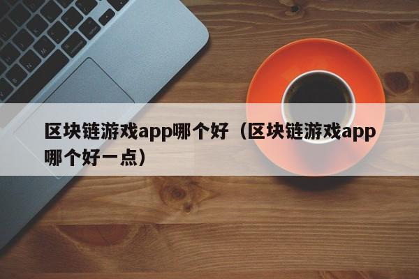 区块链游戏app哪个好（区块链游戏app哪个好一点）