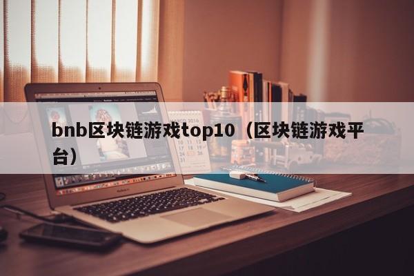 bnb区块链游戏top10(区块链游戏平台)