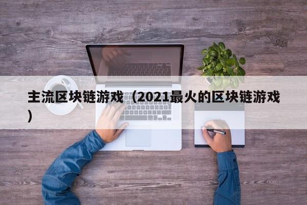 主流区块链游戏(2021最火的区块链游戏)