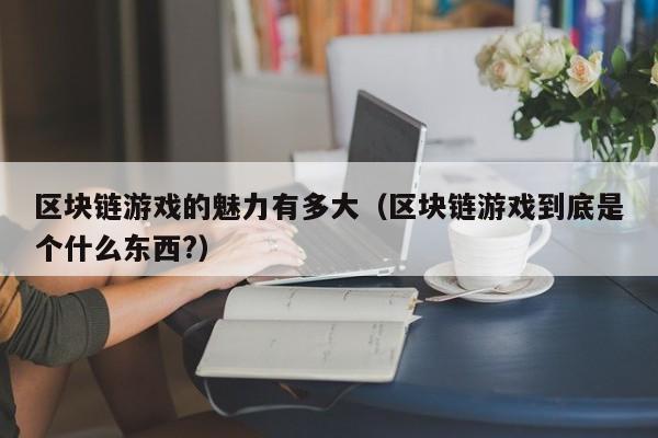 区块链游戏的魅力有多大（区块链游戏到底是个什么东西?）
