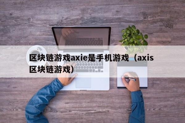 区块链游戏axie是手机游戏（axis 区块链游戏）