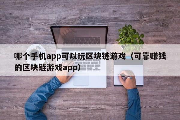 哪个手机app可以玩区块链游戏(可靠赚钱的区块链游戏app)