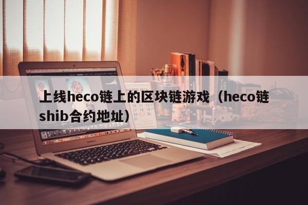 上线heco链上的区块链游戏（heco链shib合约地址）