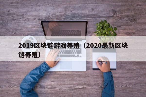 2019区块链游戏养殖（2020最新区块链养殖）