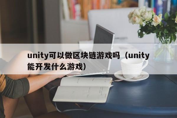 unity可以做区块链游戏吗（unity能开发什么游戏）