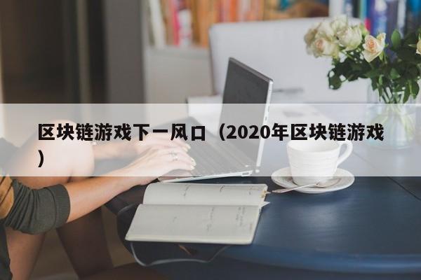 区块链游戏下一风口（2020年区块链游戏）