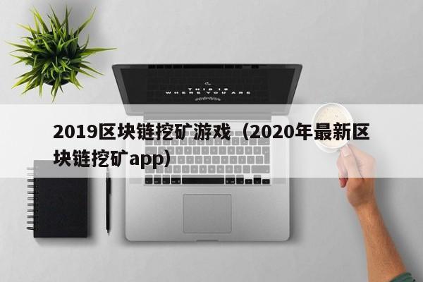 2019区块链挖矿游戏(2020年最新区块链挖矿app)