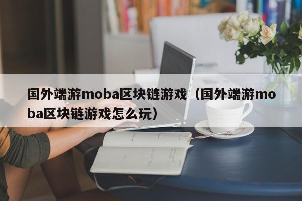 国外端游moba区块链游戏（国外端游moba区块链游戏怎么玩）