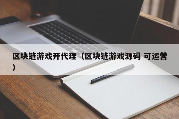 区块链游戏开代理（区块链游戏源码 可运营）
