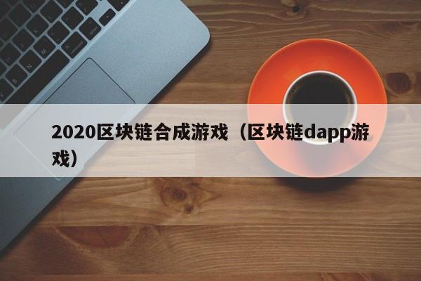 2020区块链合成游戏(区块链dapp游戏)