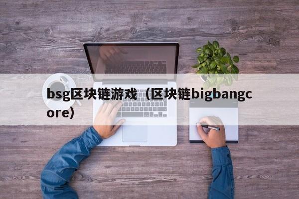 bsg区块链游戏（区块链bigbangcore）