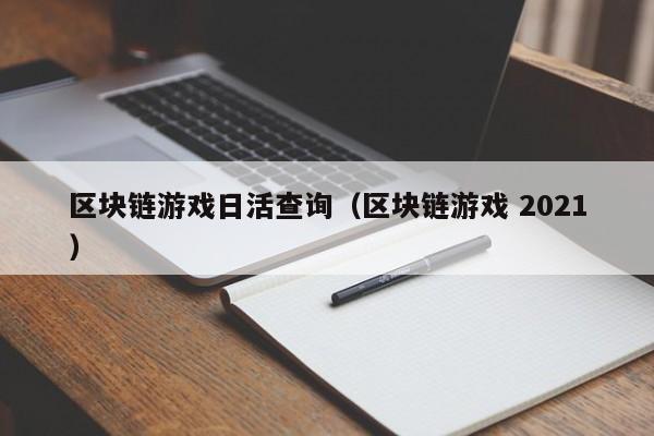 区块链游戏日活查询（区块链游戏 2021）