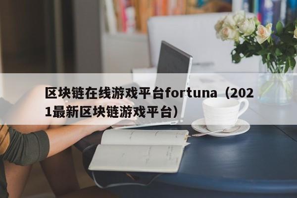 区块链在线游戏平台fortuna（2021最新区块链游戏平台）