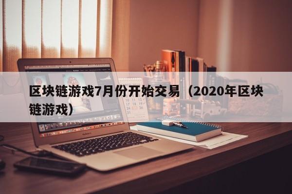 区块链游戏7月份开始交易（2020年区块链游戏）