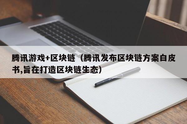 腾讯游戏+区块链（腾讯发布区块链方案白皮书,旨在打造区块链生态）