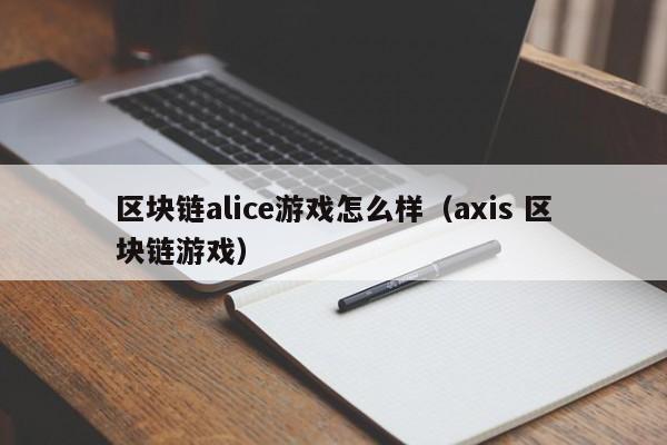 区块链alice游戏怎么样（axis 区块链游戏）