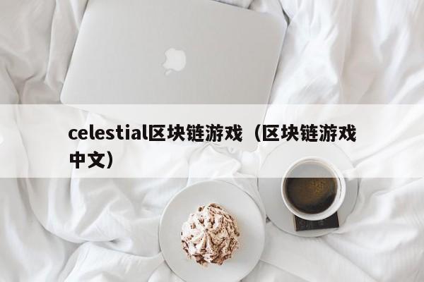 celestial区块链游戏（区块链游戏中文）