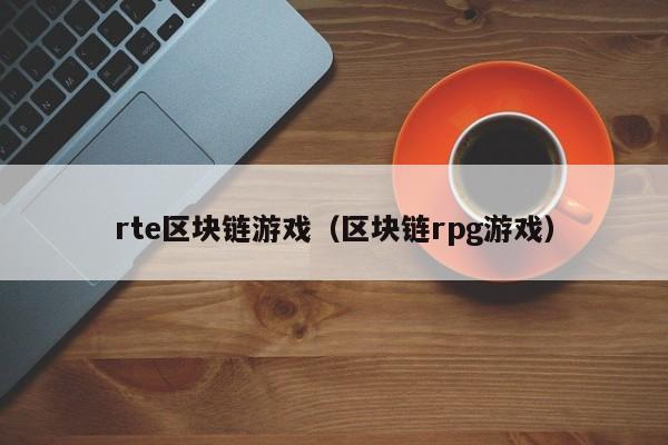 rte区块链游戏（区块链rpg游戏）