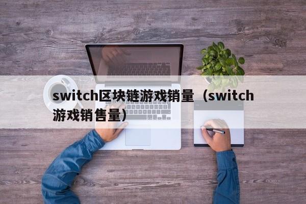switch区块链游戏销量（switch游戏销售量）