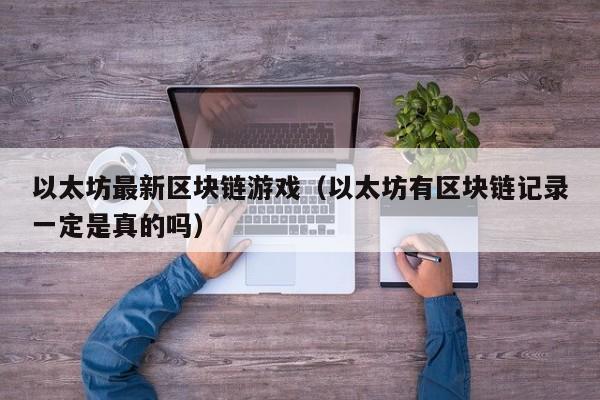 以太坊最新区块链游戏(以太坊有区块链记录一定是真的吗)