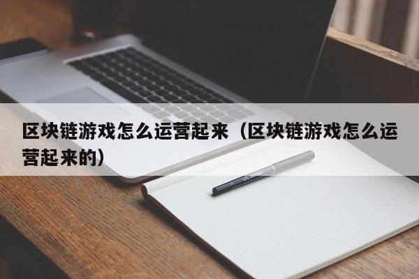区块链游戏怎么运营起来（区块链游戏怎么运营起来的）