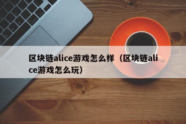 区块链alice游戏怎么样（区块链alice游戏怎么玩）