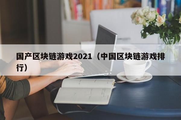 国产区块链游戏2021(中国区块链游戏排行)