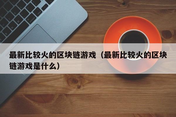 最新比较火的区块链游戏（最新比较火的区块链游戏是什么）
